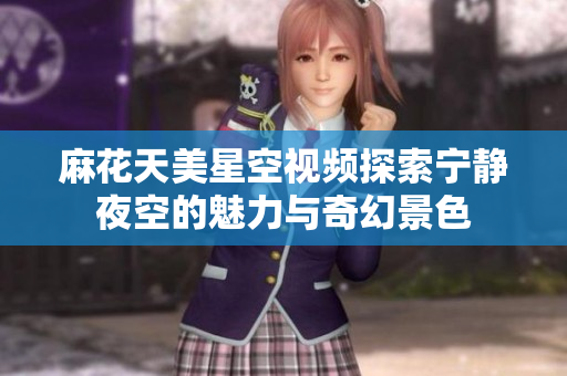 麻花天美星空视频探索宁静夜空的魅力与奇幻景色