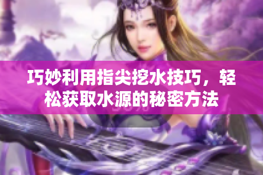 巧妙利用指尖挖水技巧，轻松获取水源的秘密方法