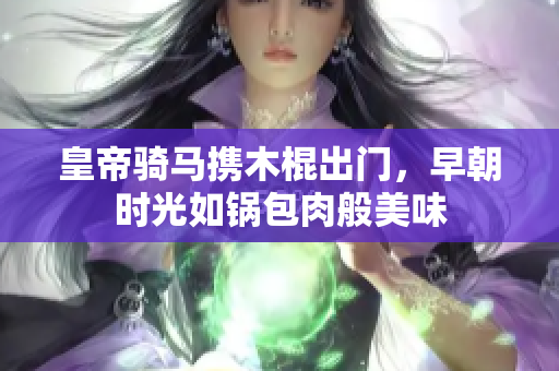 皇帝骑马携木棍出门，早朝时光如锅包肉般美味