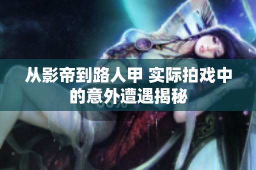 从影帝到路人甲 实际拍戏中的意外遭遇揭秘