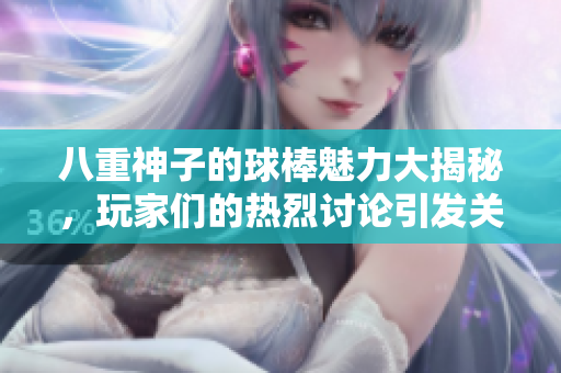 八重神子的球棒魅力大揭秘，玩家们的热烈讨论引发关注