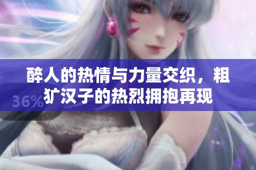醉人的热情与力量交织，粗犷汉子的热烈拥抱再现