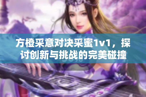 方橙采意对决采蜜1v1，探讨创新与挑战的完美碰撞