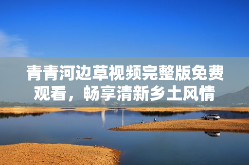 青青河边草视频完整版免费观看，畅享清新乡土风情