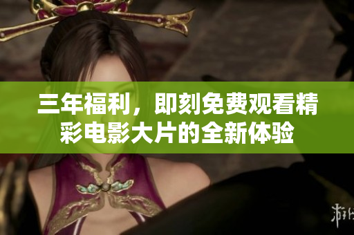 三年福利，即刻免费观看精彩电影大片的全新体验