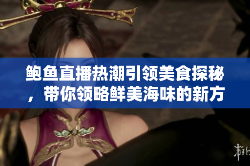 鲍鱼直播热潮引领美食探秘，带你领略鲜美海味的新方式