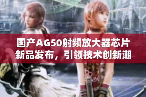 国产AG50射频放大器芯片新品发布，引领技术创新潮流