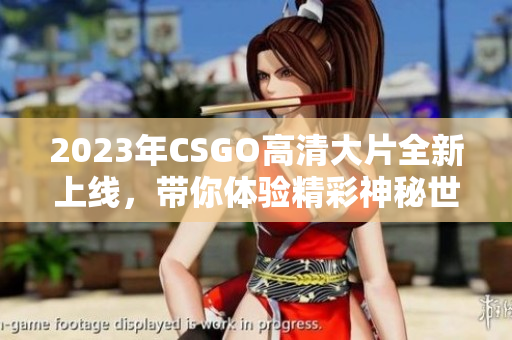 2023年CSGO高清大片全新上线，带你体验精彩神秘世界