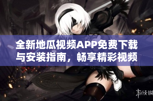 全新地瓜视频APP免费下载与安装指南，畅享精彩视频体验