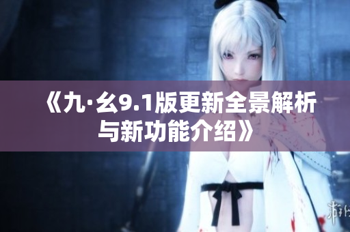 《九·幺9.1版更新全景解析与新功能介绍》