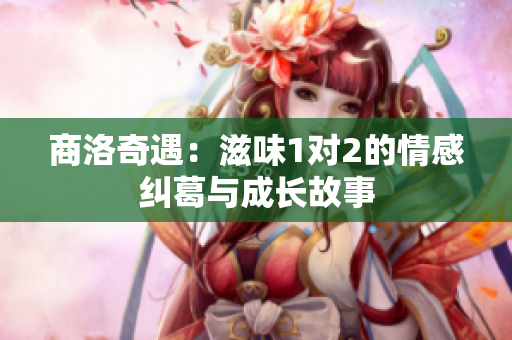 商洛奇遇：滋味1对2的情感纠葛与成长故事
