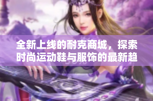 全新上线的耐克商城，探索时尚运动鞋与服饰的最新趋势