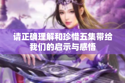 请正确理解和珍惜五集带给我们的启示与感悟