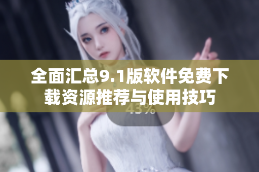 全面汇总9.1版软件免费下载资源推荐与使用技巧
