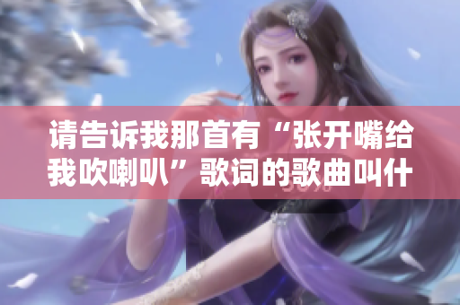 请告诉我那首有“张开嘴给我吹喇叭”歌词的歌曲叫什么名字