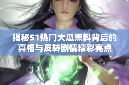 揭秘51热门大瓜黑料背后的真相与反转剧情精彩亮点