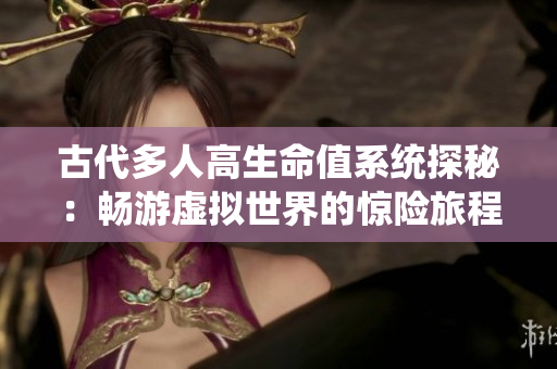 古代多人高生命值系统探秘：畅游虚拟世界的惊险旅程