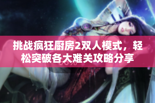 挑战疯狂厨房2双人模式，轻松突破各大难关攻略分享