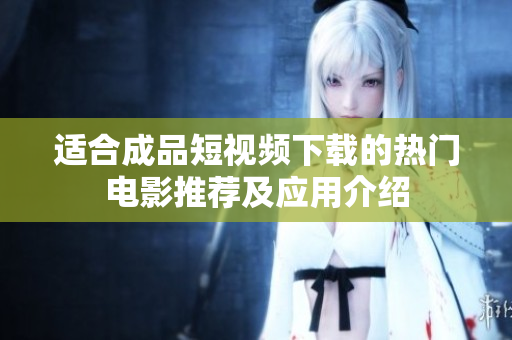 适合成品短视频下载的热门电影推荐及应用介绍