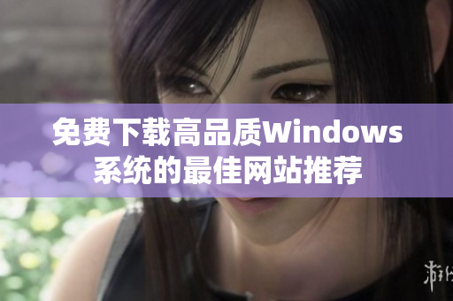 免费下载高品质Windows系统的最佳网站推荐