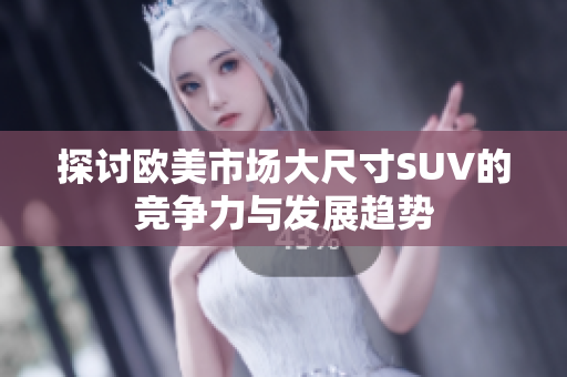 探讨欧美市场大尺寸SUV的竞争力与发展趋势