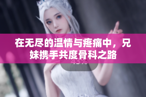 在无尽的温情与疼痛中，兄妹携手共度骨科之路