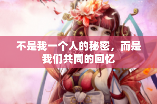 不是我一个人的秘密，而是我们共同的回忆