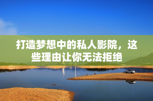 打造梦想中的私人影院，这些理由让你无法拒绝