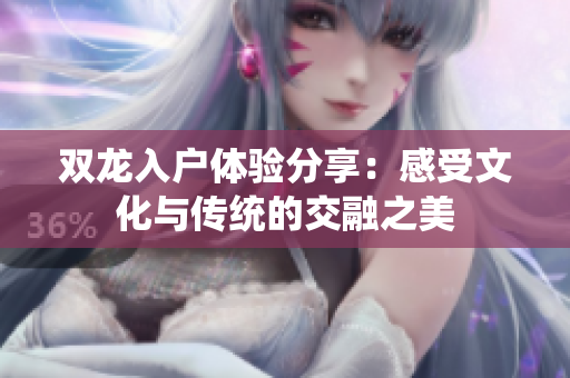 双龙入户体验分享：感受文化与传统的交融之美