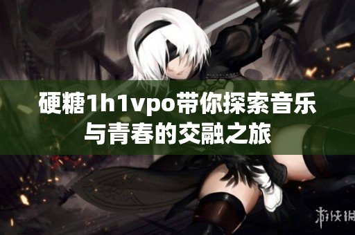 硬糖1h1vpo带你探索音乐与青春的交融之旅