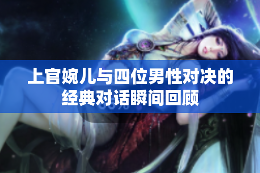 上官婉儿与四位男性对决的经典对话瞬间回顾