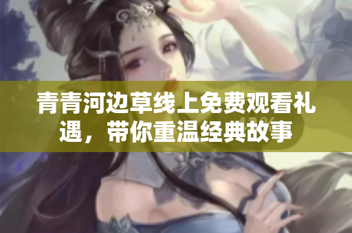 青青河边草线上免费观看礼遇，带你重温经典故事