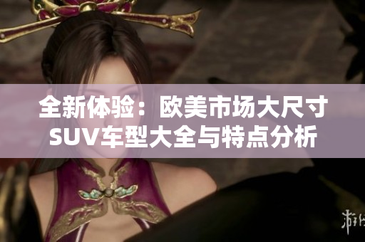 全新体验：欧美市场大尺寸SUV车型大全与特点分析