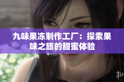 九味果冻制作工厂：探索果味之旅的甜蜜体验