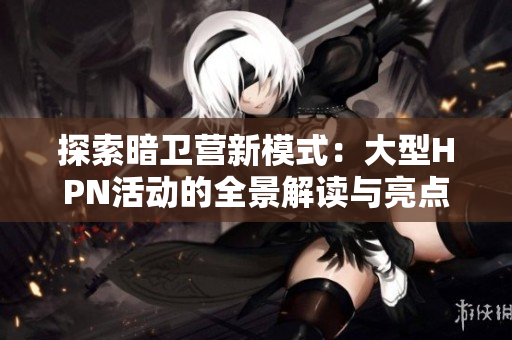 探索暗卫营新模式：大型HPN活动的全景解读与亮点分析