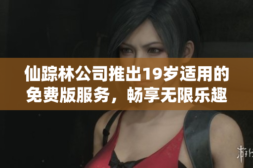 仙踪林公司推出19岁适用的免费版服务，畅享无限乐趣
