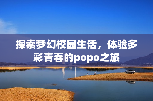 探索梦幻校园生活，体验多彩青春的popo之旅