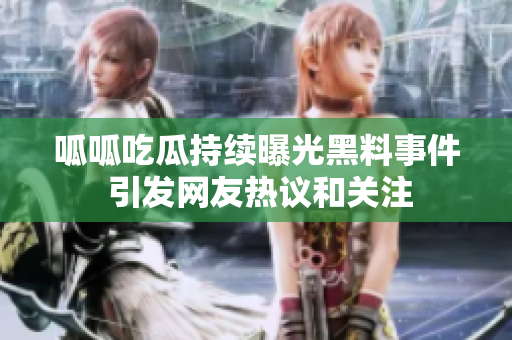 呱呱吃瓜持续曝光黑料事件 引发网友热议和关注