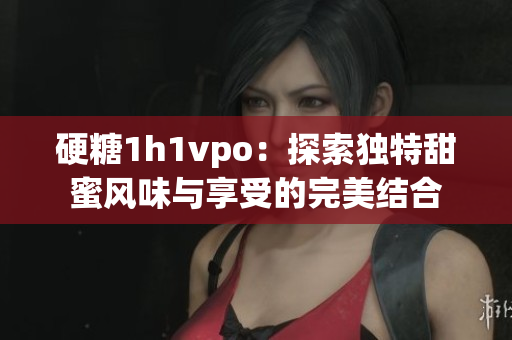 硬糖1h1vpo：探索独特甜蜜风味与享受的完美结合
