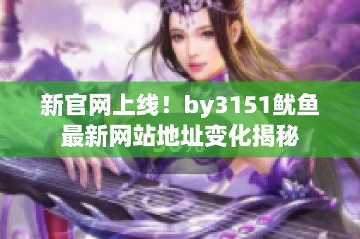 新官网上线！by3151鱿鱼最新网站地址变化揭秘