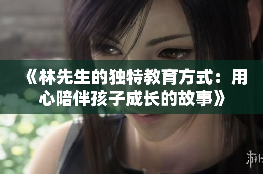 《林先生的独特教育方式：用心陪伴孩子成长的故事》
