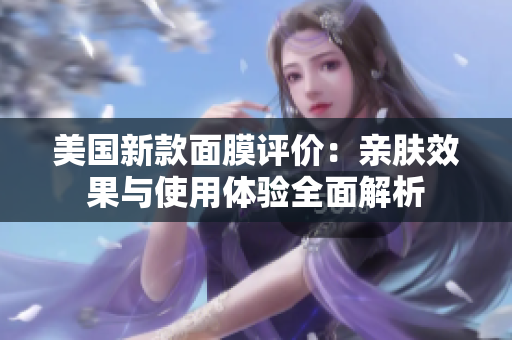 美国新款面膜评价：亲肤效果与使用体验全面解析