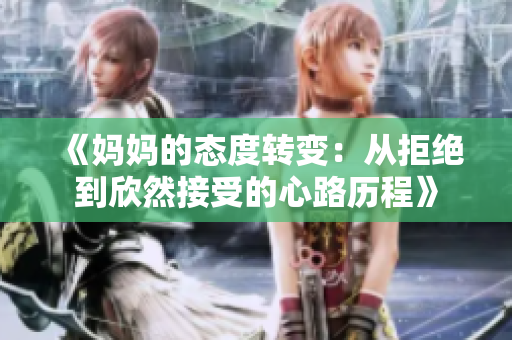 《妈妈的态度转变：从拒绝到欣然接受的心路历程》