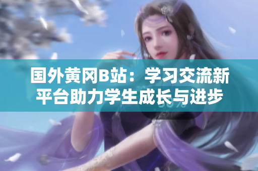 国外黄冈B站：学习交流新平台助力学生成长与进步