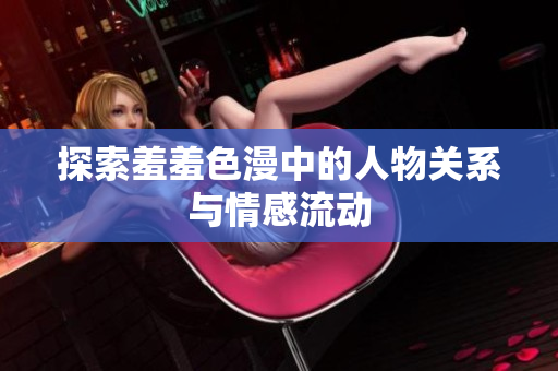 探索羞羞色漫中的人物关系与情感流动