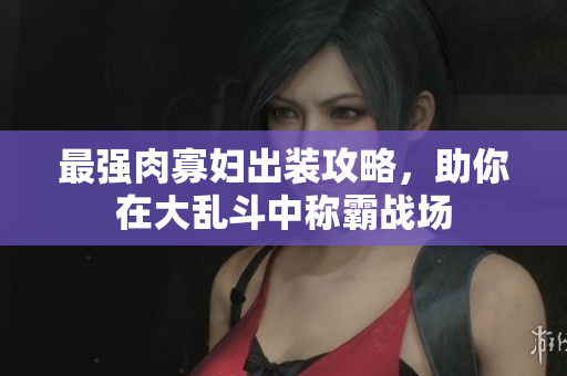 最强肉寡妇出装攻略，助你在大乱斗中称霸战场