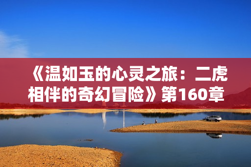 《温如玉的心灵之旅：二虎相伴的奇幻冒险》第160章剧透