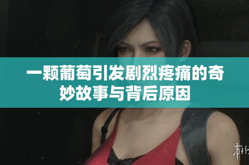 一颗葡萄引发剧烈疼痛的奇妙故事与背后原因