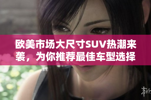 欧美市场大尺寸SUV热潮来袭，为你推荐最佳车型选择