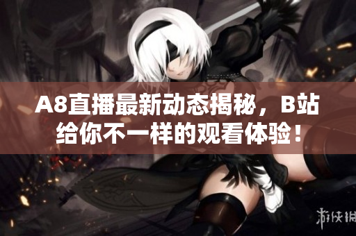 A8直播最新动态揭秘，B站给你不一样的观看体验！